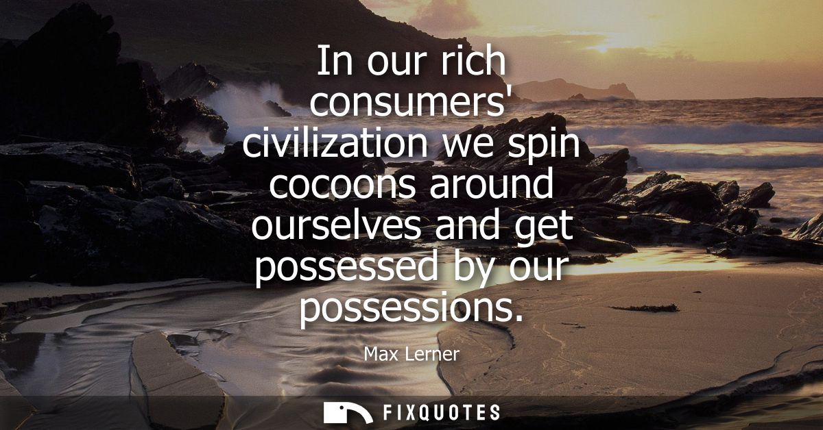 In our rich consumers civilization we spin cocoons around ourselves and get possessed by our possessions