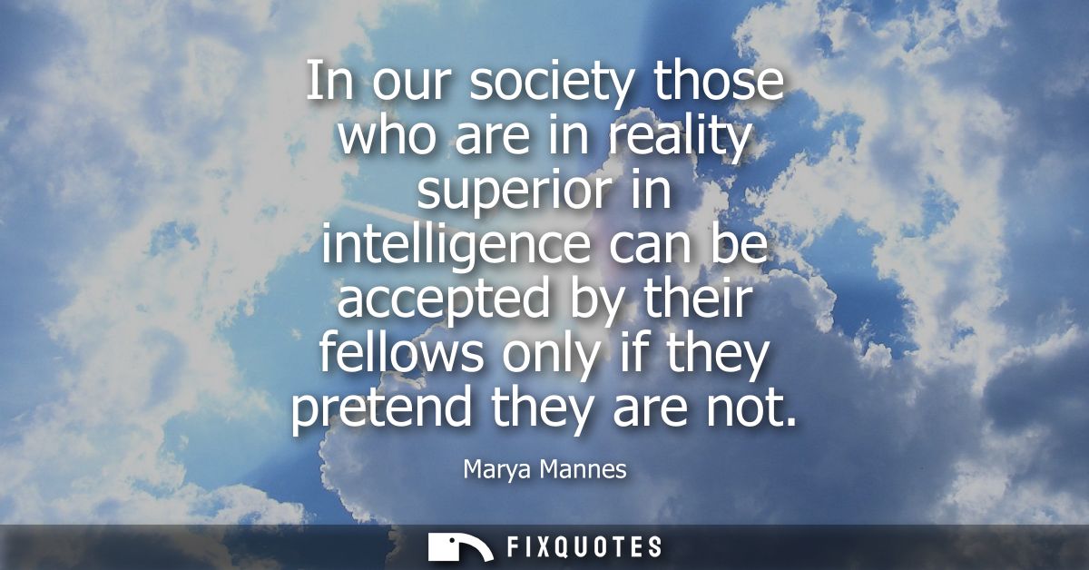 In our society those who are in reality superior in intelligence can be accepted by their fellows only if they pretend t