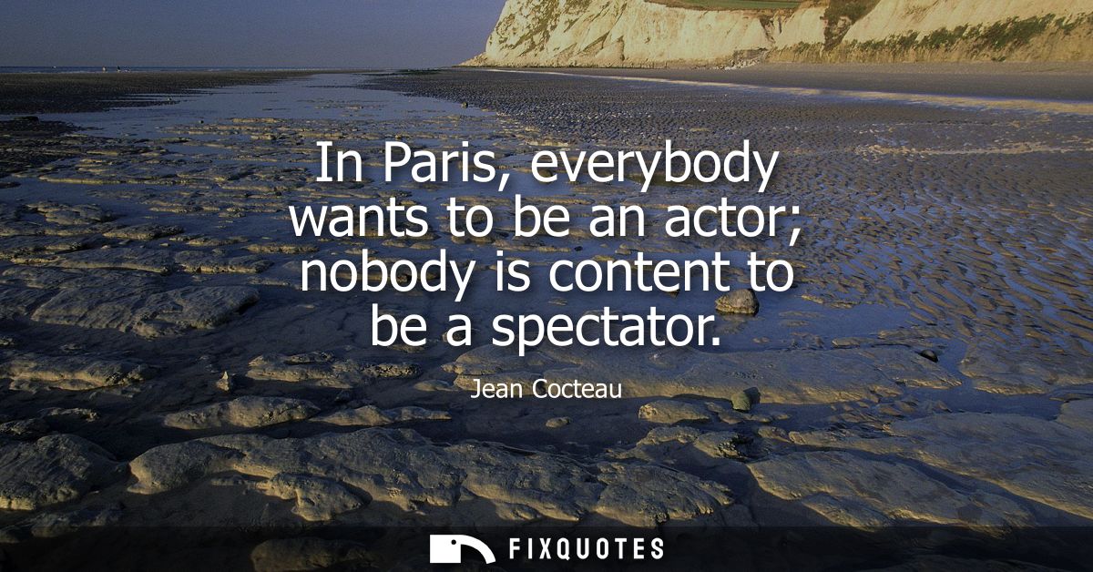 In Paris, everybody wants to be an actor nobody is content to be a spectator