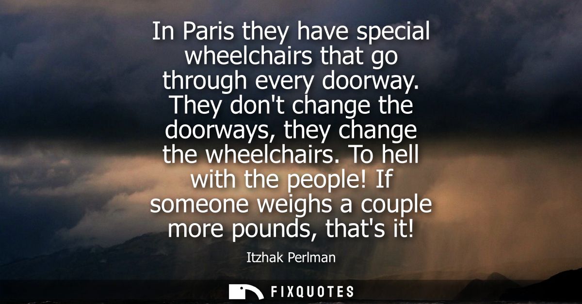 In Paris they have special wheelchairs that go through every doorway. They dont change the doorways, they change the whe