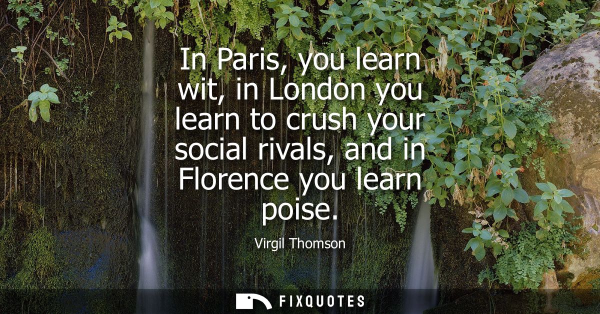 In Paris, you learn wit, in London you learn to crush your social rivals, and in Florence you learn poise