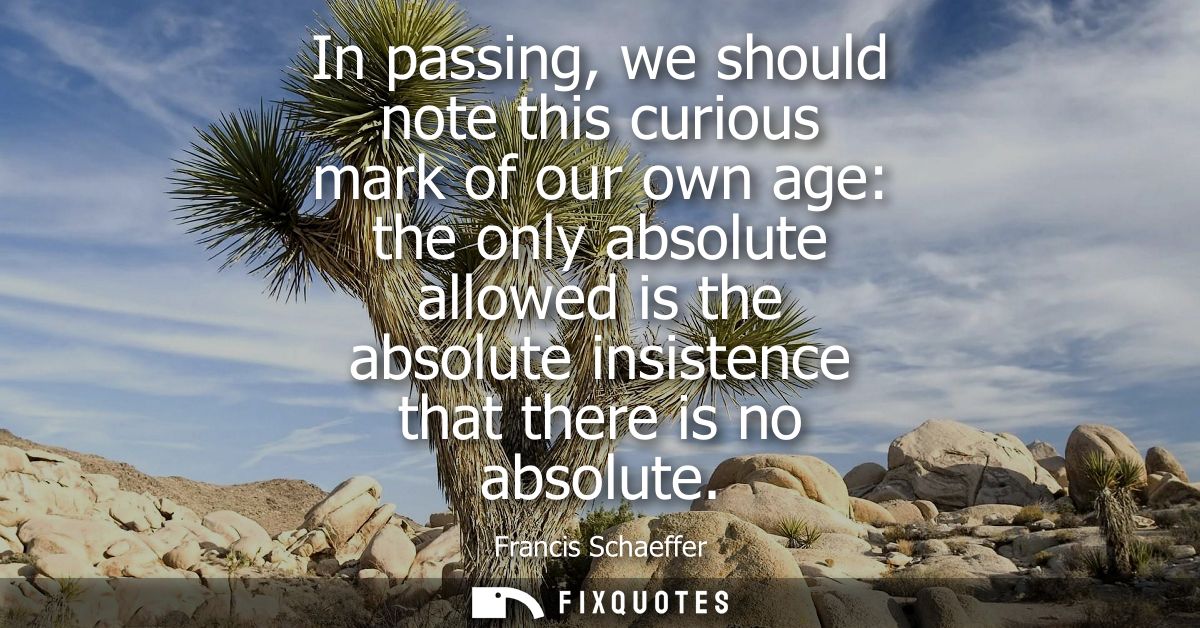 In passing, we should note this curious mark of our own age: the only absolute allowed is the absolute insistence that t