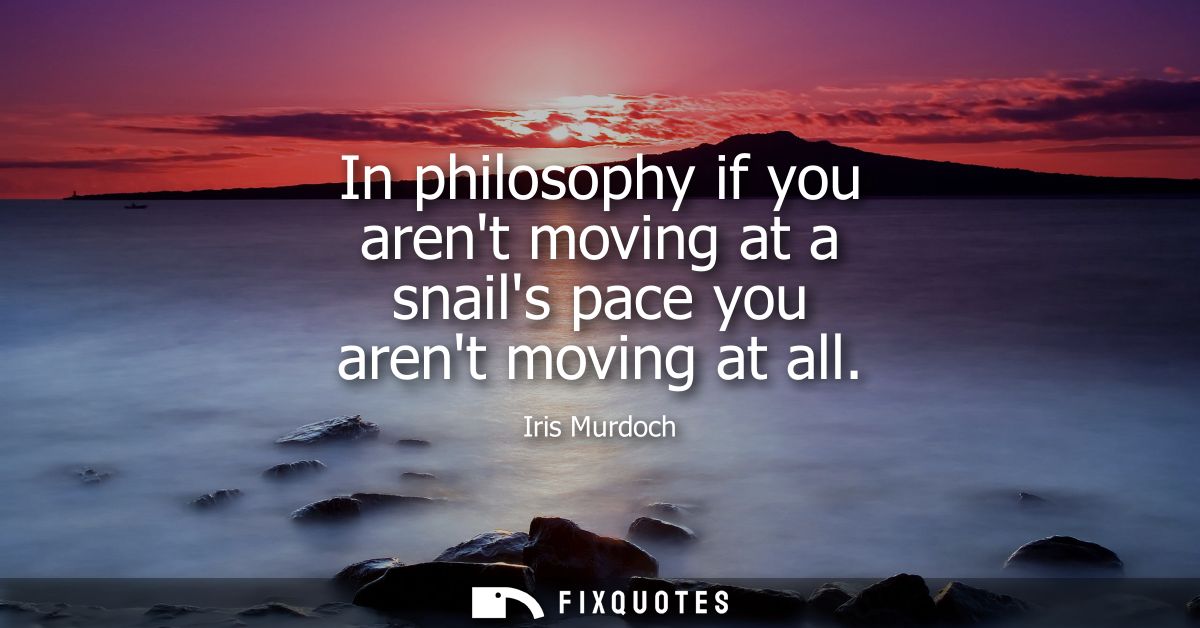 In philosophy if you arent moving at a snails pace you arent moving at all