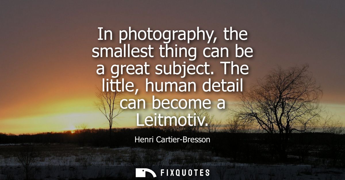 In photography, the smallest thing can be a great subject. The little, human detail can become a Leitmotiv