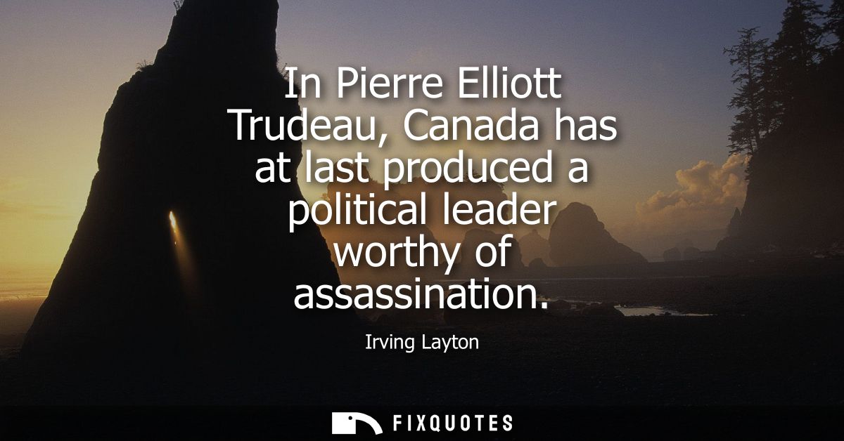 In Pierre Elliott Trudeau, Canada has at last produced a political leader worthy of assassination