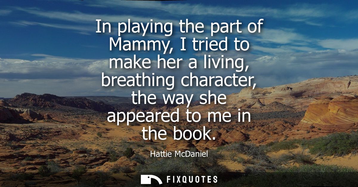 In playing the part of Mammy, I tried to make her a living, breathing character, the way she appeared to me in the book