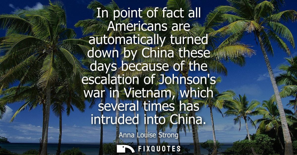 In point of fact all Americans are automatically turned down by China these days because of the escalation of Johnsons w