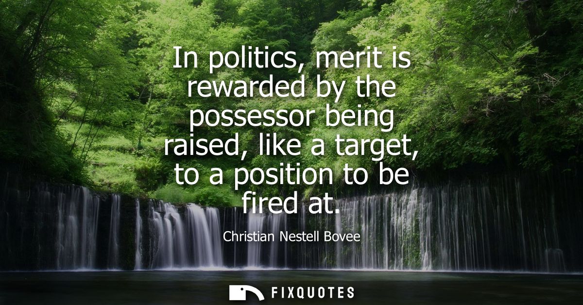 In politics, merit is rewarded by the possessor being raised, like a target, to a position to be fired at
