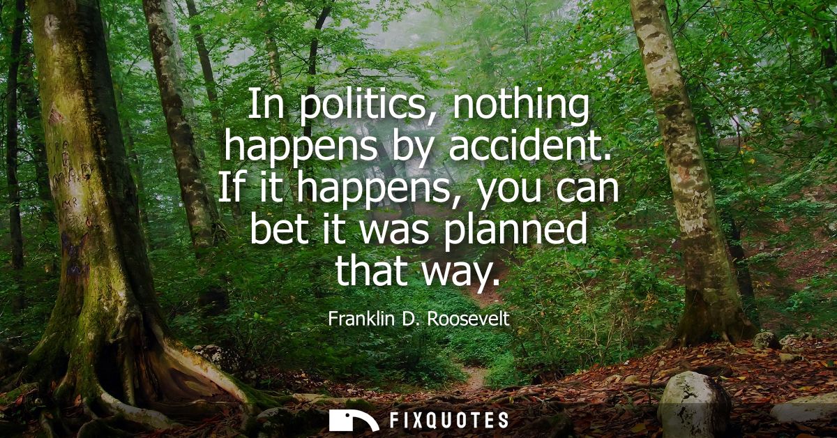 In politics, nothing happens by accident. If it happens, you can bet it was planned that way