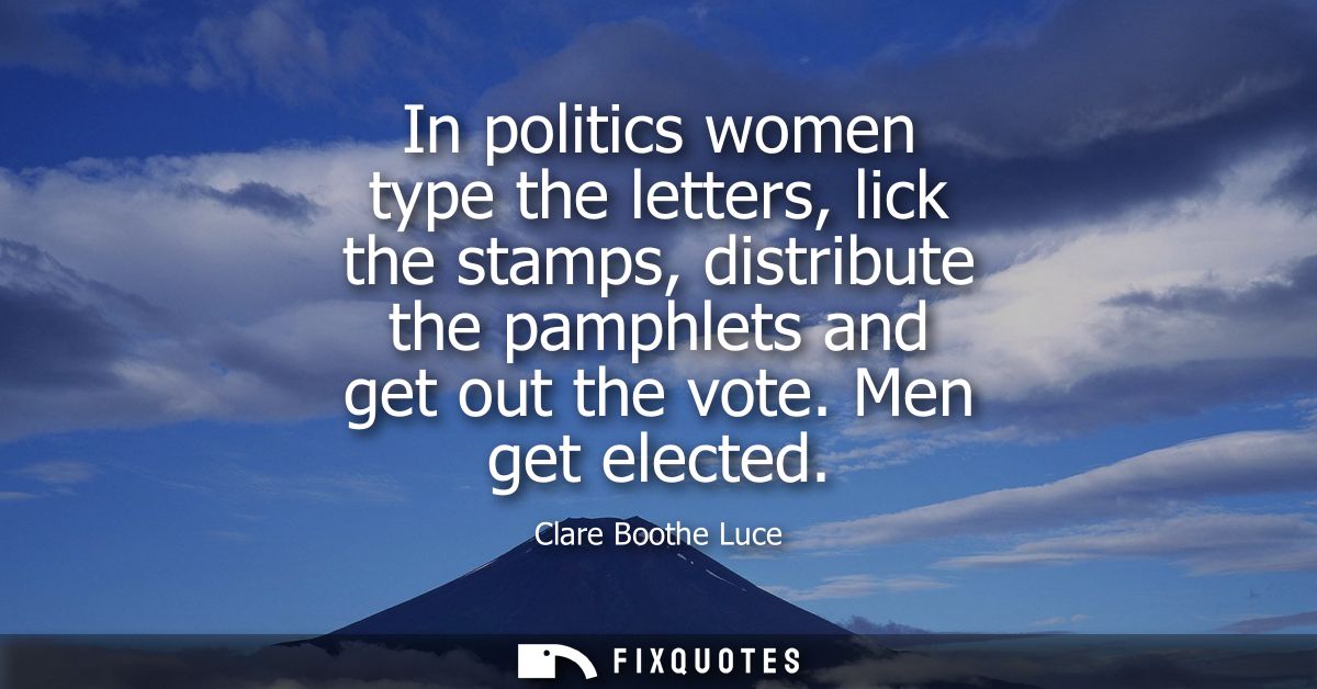 In politics women type the letters, lick the stamps, distribute the pamphlets and get out the vote. Men get elected