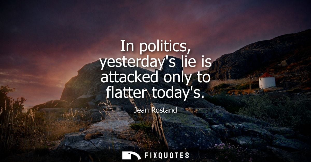In politics, yesterdays lie is attacked only to flatter todays