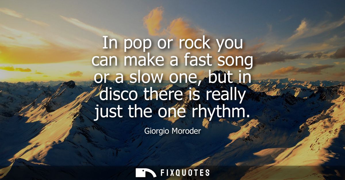 In pop or rock you can make a fast song or a slow one, but in disco there is really just the one rhythm