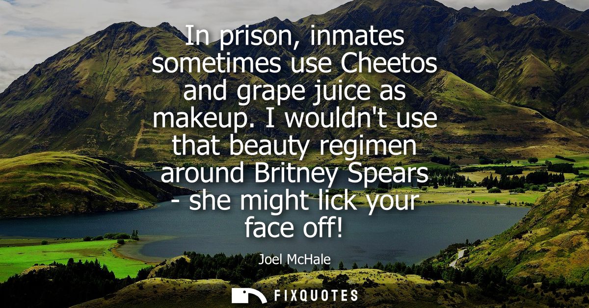 In prison, inmates sometimes use Cheetos and grape juice as makeup. I wouldnt use that beauty regimen around Britney Spe