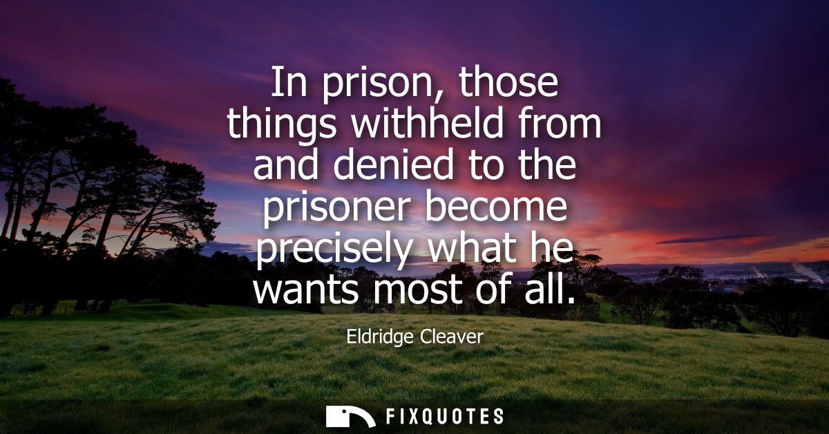In prison, those things withheld from and denied to the prisoner become precisely what he wants most of all