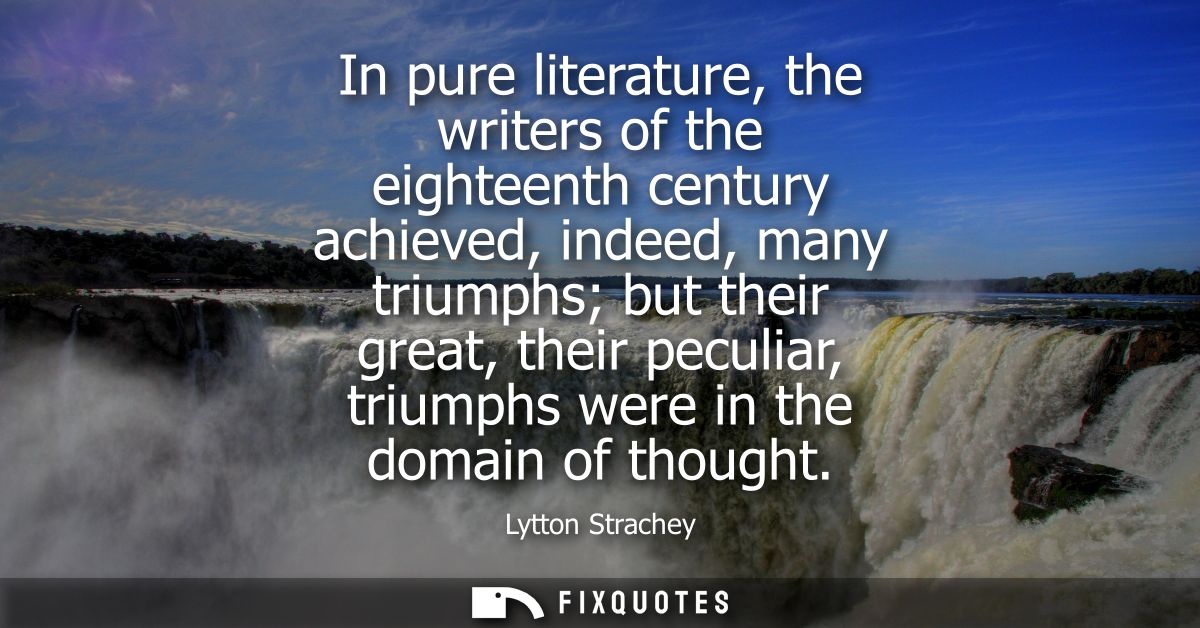In pure literature, the writers of the eighteenth century achieved, indeed, many triumphs but their great, their peculia