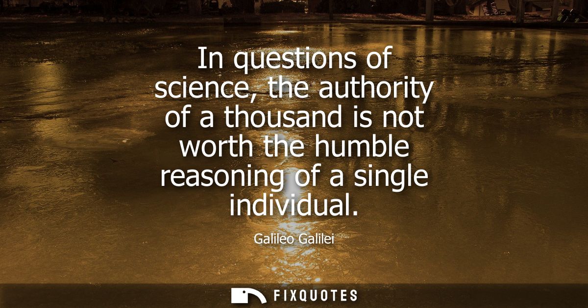 In questions of science, the authority of a thousand is not worth the humble reasoning of a single individual