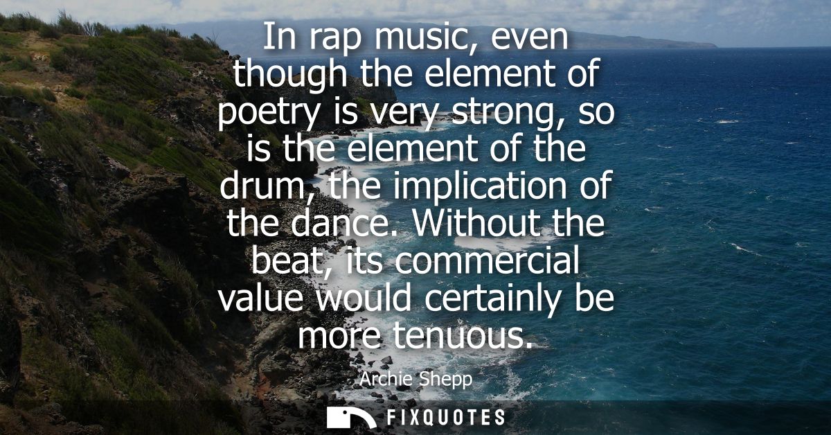 In rap music, even though the element of poetry is very strong, so is the element of the drum, the implication of the da