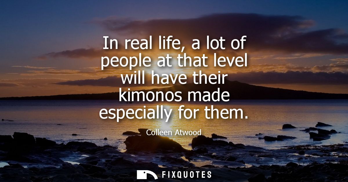 In real life, a lot of people at that level will have their kimonos made especially for them