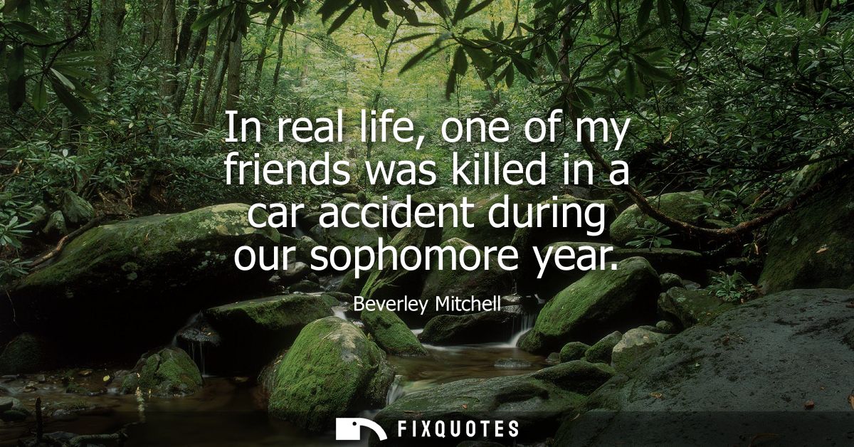 In real life, one of my friends was killed in a car accident during our sophomore year