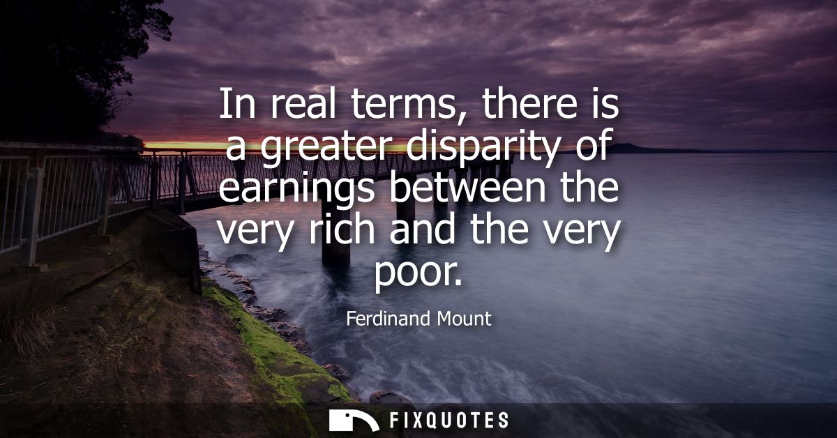 In real terms, there is a greater disparity of earnings between the very rich and the very poor