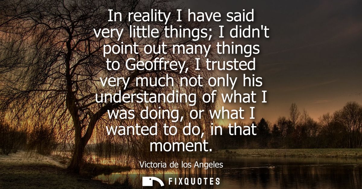 In reality I have said very little things I didnt point out many things to Geoffrey, I trusted very much not only his un