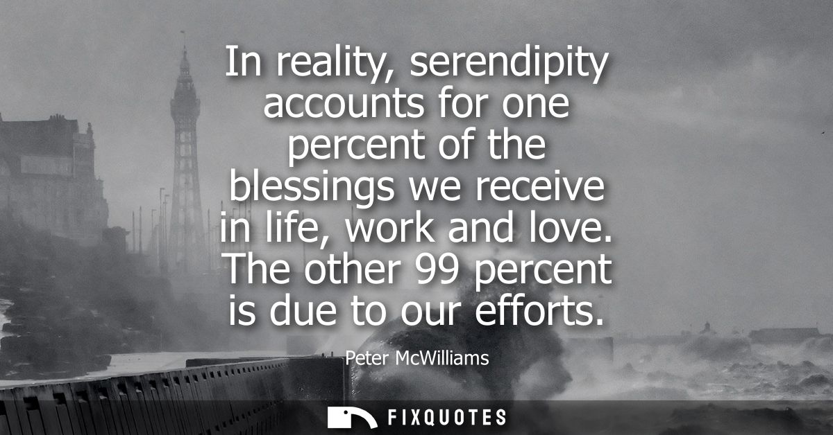 In reality, serendipity accounts for one percent of the blessings we receive in life, work and love. The other 99 percen