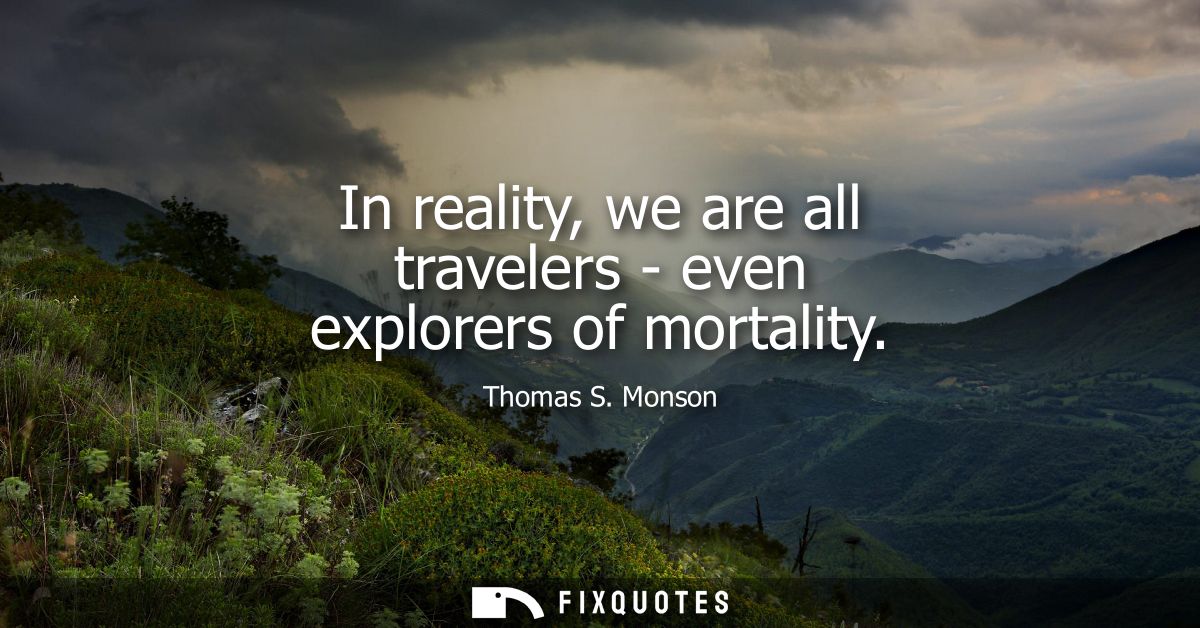In reality, we are all travelers - even explorers of mortality
