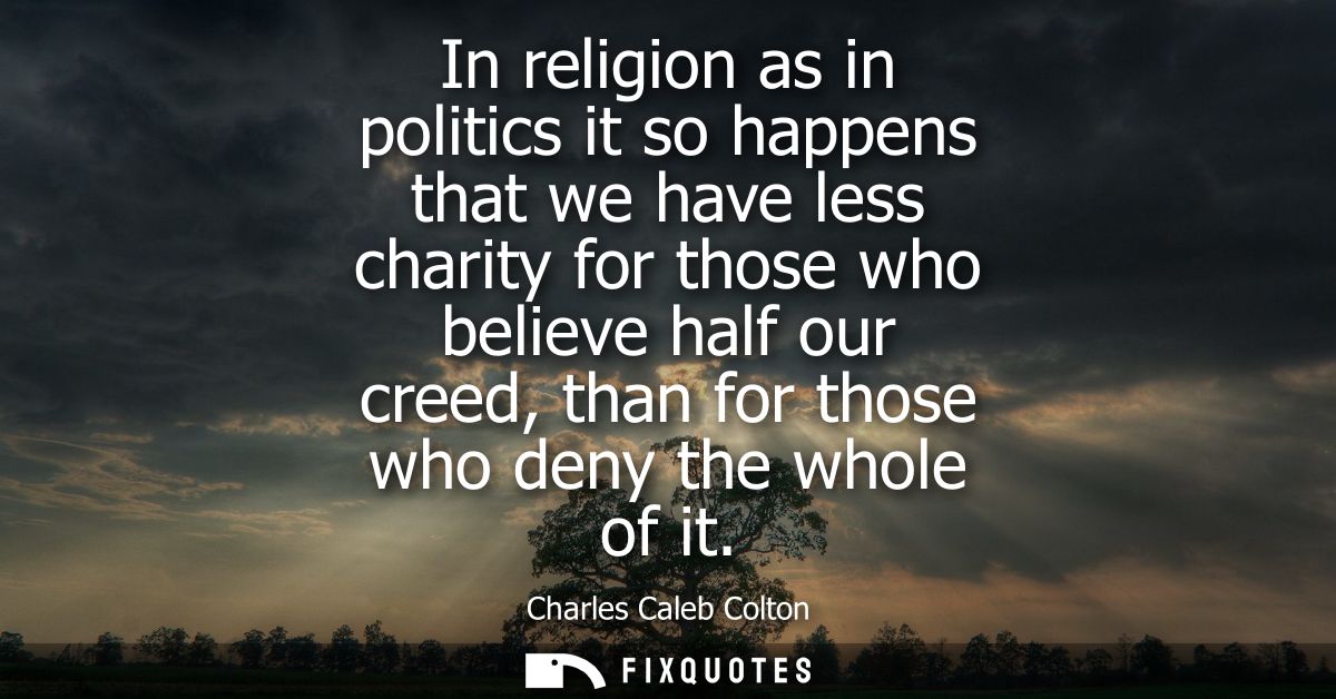 In religion as in politics it so happens that we have less charity for those who believe half our creed, than for those 
