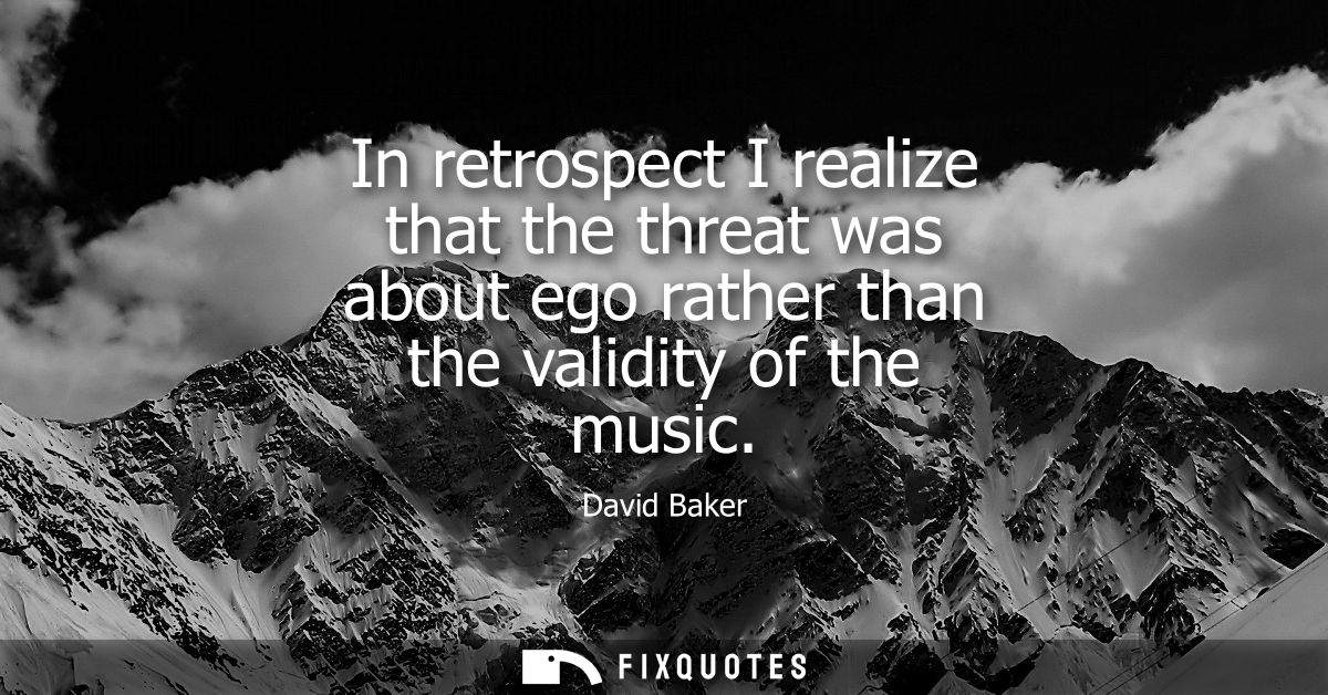 In retrospect I realize that the threat was about ego rather than the validity of the music