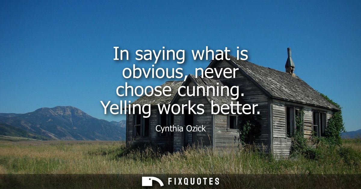 In saying what is obvious, never choose cunning. Yelling works better