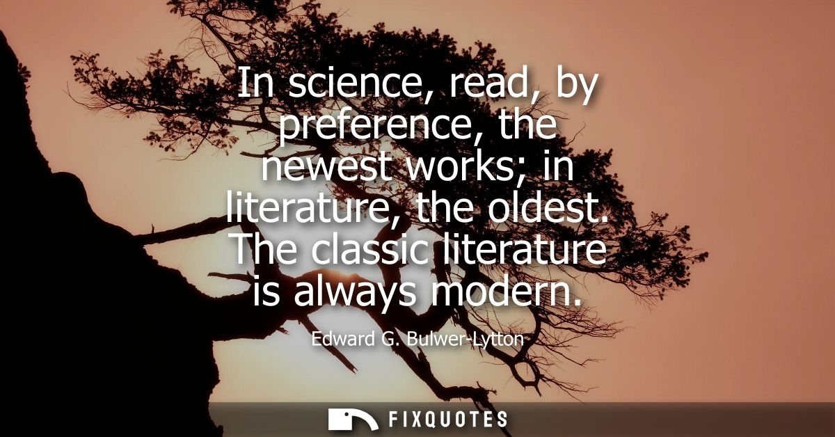 In science, read, by preference, the newest works in literature, the oldest. The classic literature is always modern