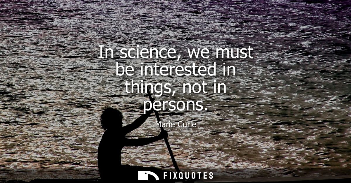 In science, we must be interested in things, not in persons