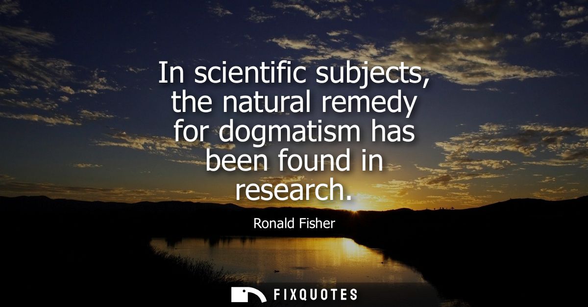 In scientific subjects, the natural remedy for dogmatism has been found in research