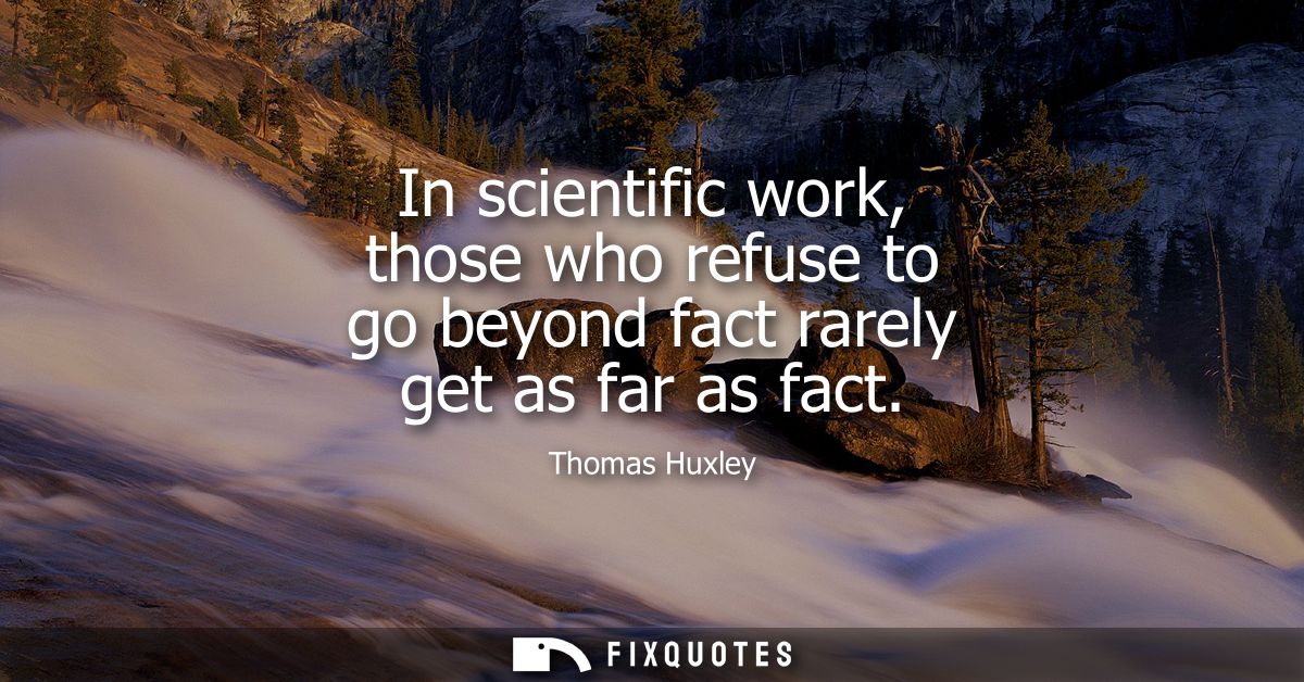 In scientific work, those who refuse to go beyond fact rarely get as far as fact