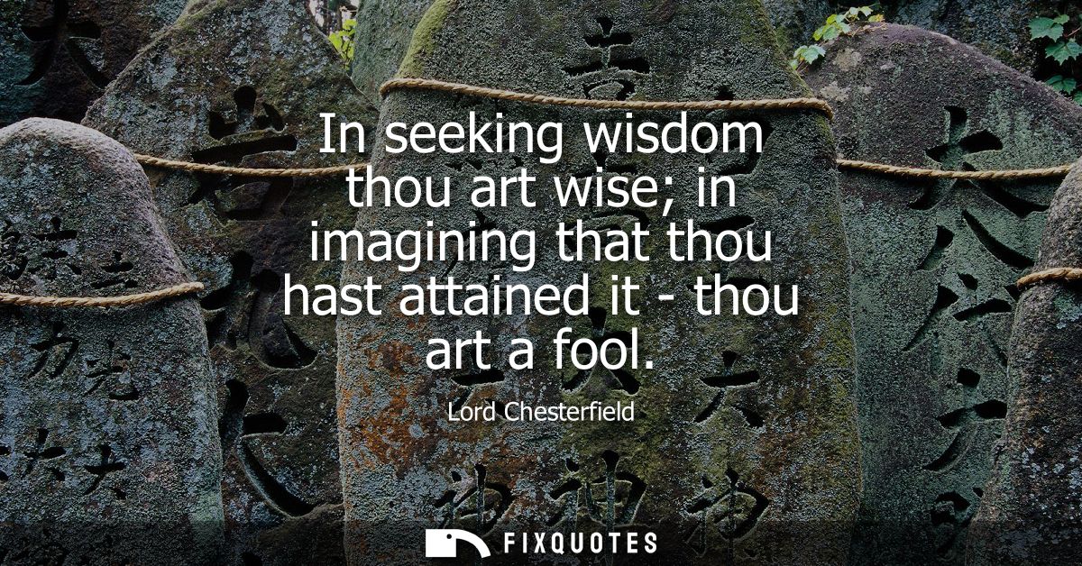 In seeking wisdom thou art wise in imagining that thou hast attained it - thou art a fool