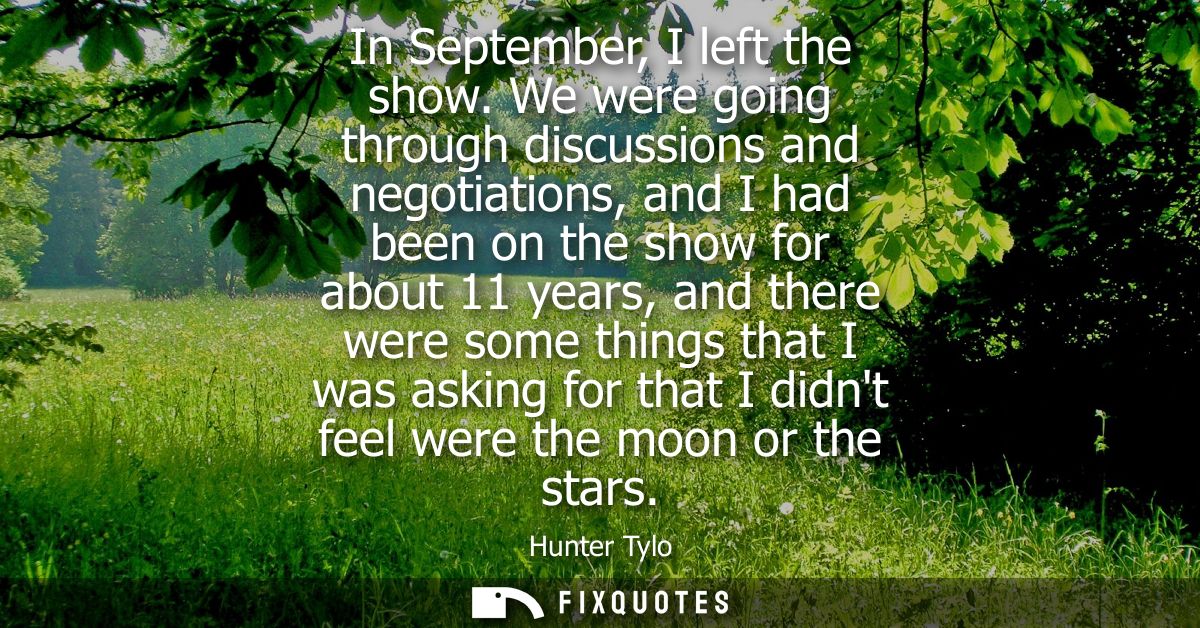 In September, I left the show. We were going through discussions and negotiations, and I had been on the show for about 