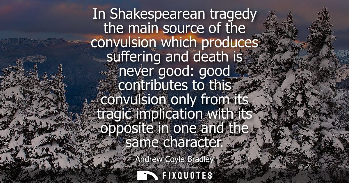 In Shakespearean tragedy the main source of the convulsion which produces suffering and death is never good: good contri