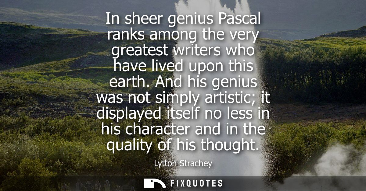 In sheer genius Pascal ranks among the very greatest writers who have lived upon this earth. And his genius was not simp