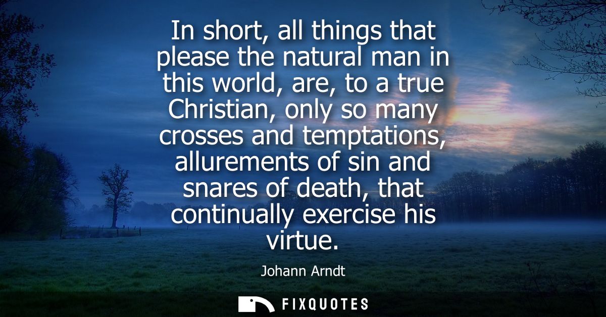In short, all things that please the natural man in this world, are, to a true Christian, only so many crosses and tempt