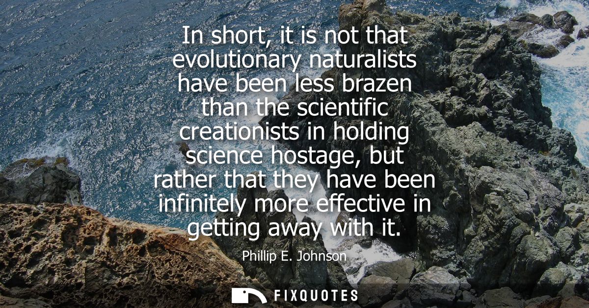 In short, it is not that evolutionary naturalists have been less brazen than the scientific creationists in holding scie