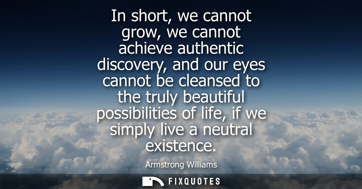 In short, we cannot grow, we cannot achieve authentic discovery, and our eyes cannot be cleansed to the truly beautiful 