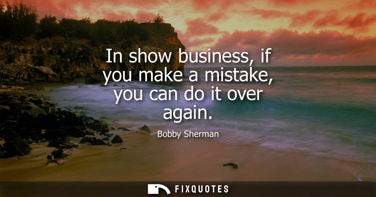 In show business, if you make a mistake, you can do it over again