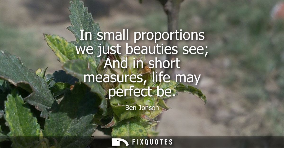 In small proportions we just beauties see And in short measures, life may perfect be