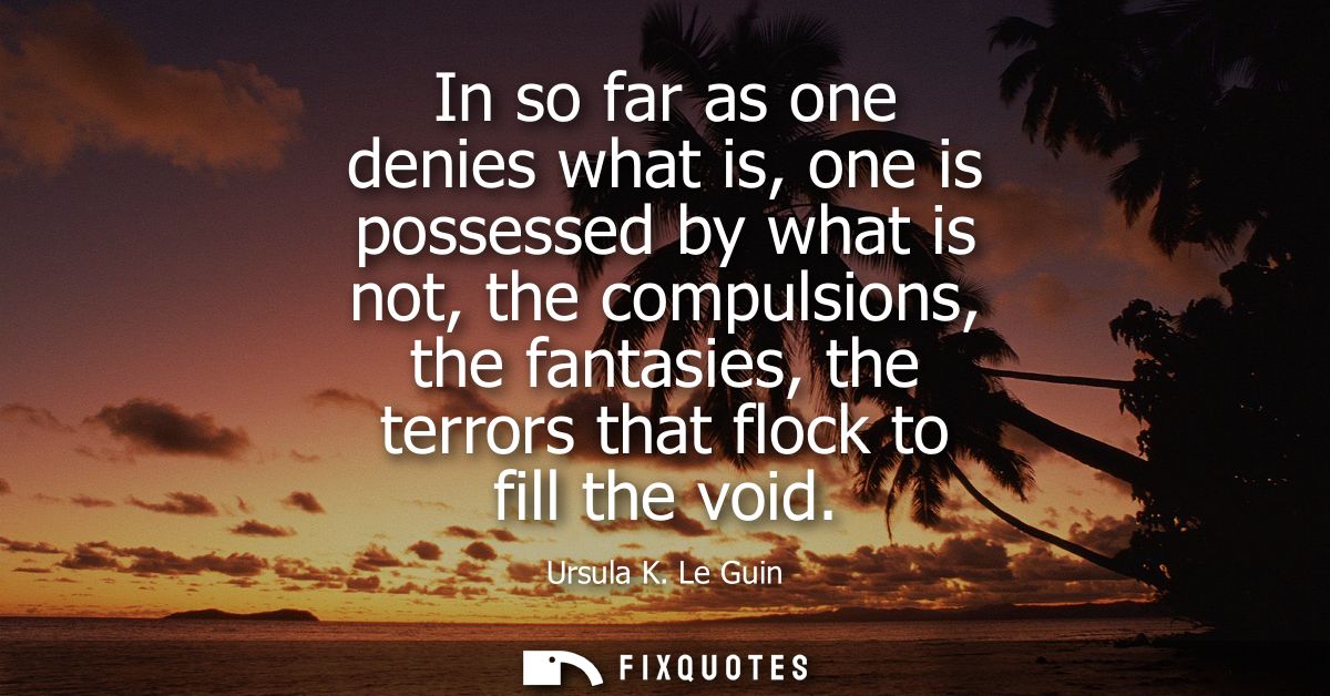 In so far as one denies what is, one is possessed by what is not, the compulsions, the fantasies, the terrors that flock