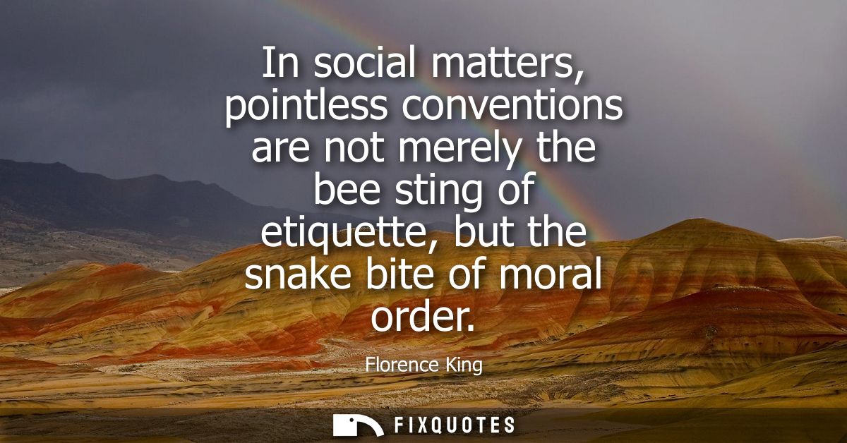 In social matters, pointless conventions are not merely the bee sting of etiquette, but the snake bite of moral order