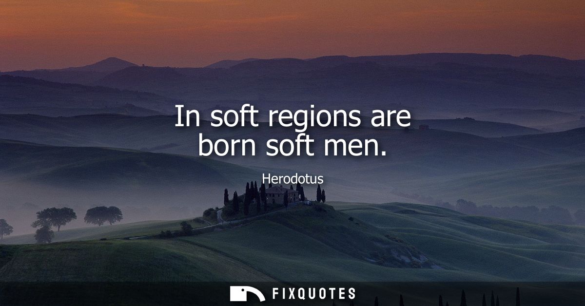 In soft regions are born soft men