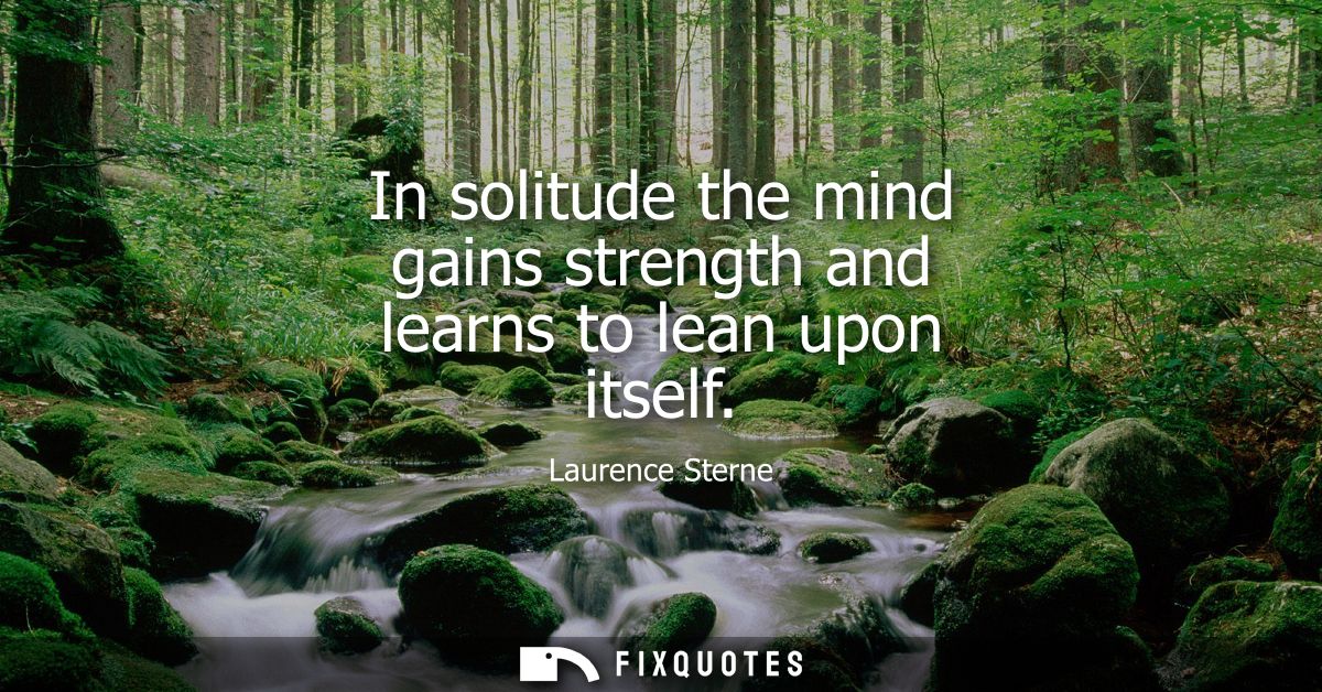 In solitude the mind gains strength and learns to lean upon itself