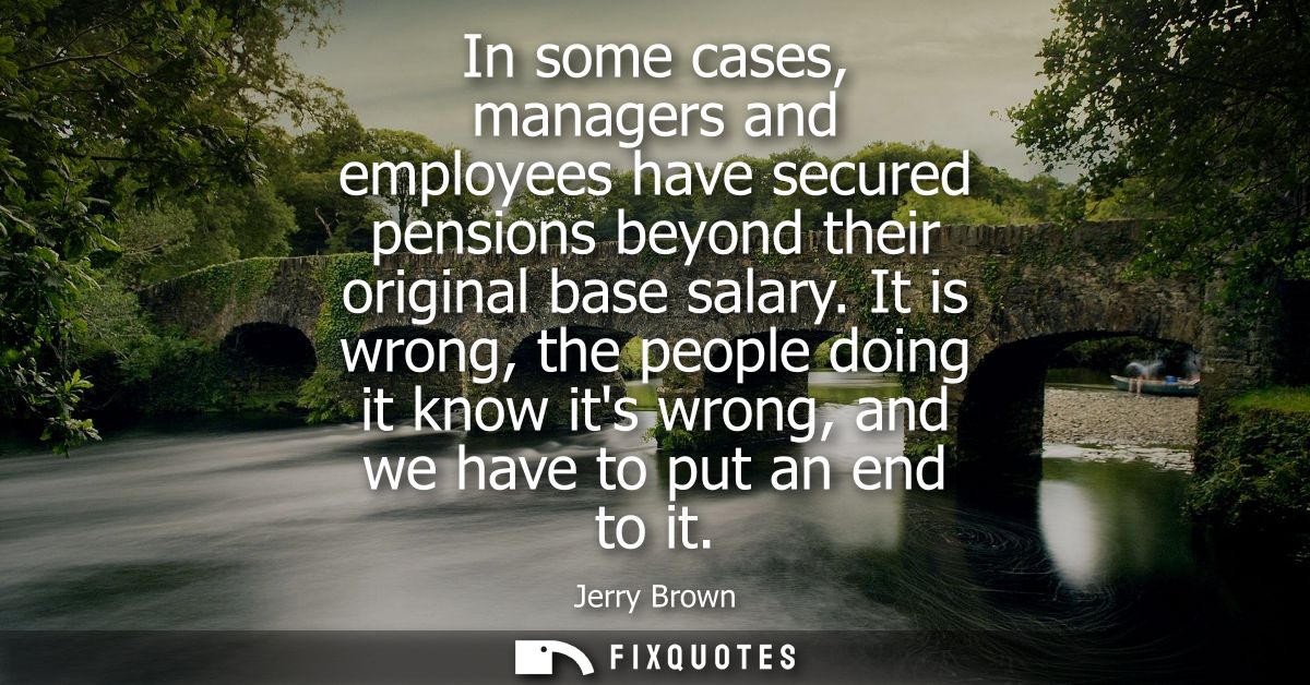 In some cases, managers and employees have secured pensions beyond their original base salary. It is wrong, the people d