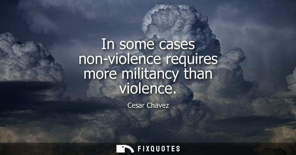In some cases non-violence requires more militancy than violence