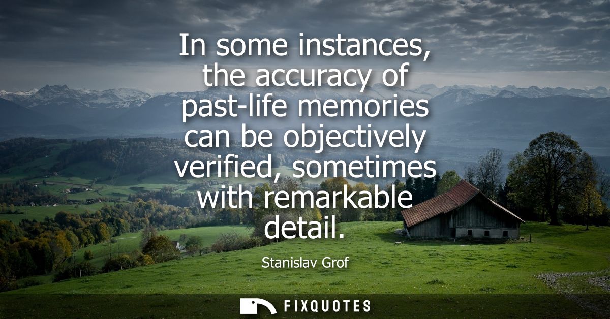 In some instances, the accuracy of past-life memories can be objectively verified, sometimes with remarkable detail
